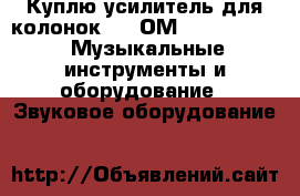 Куплю усилитель для колонок (2-4ОМ)(200-400V) -  Музыкальные инструменты и оборудование » Звуковое оборудование   
